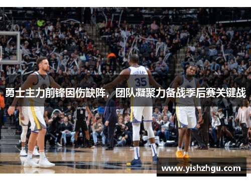 勇士主力前锋因伤缺阵，团队凝聚力备战季后赛关键战