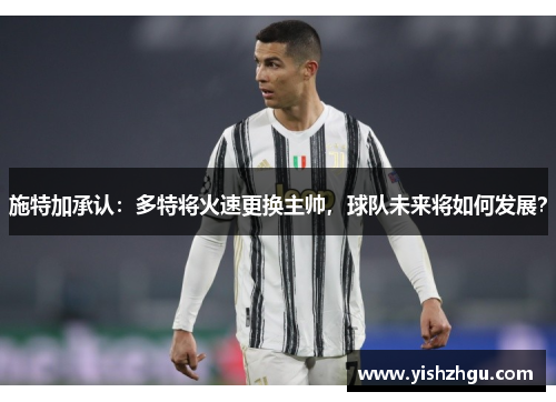 施特加承认：多特将火速更换主帅，球队未来将如何发展？