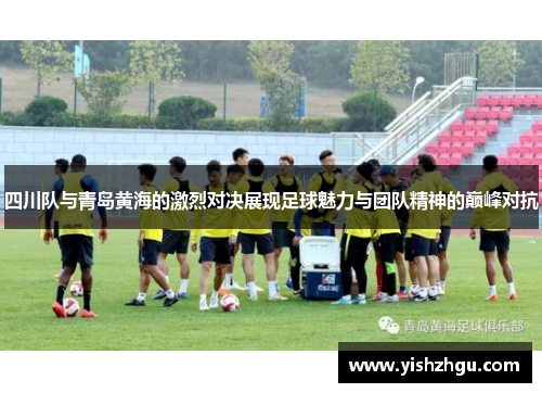 四川队与青岛黄海的激烈对决展现足球魅力与团队精神的巅峰对抗