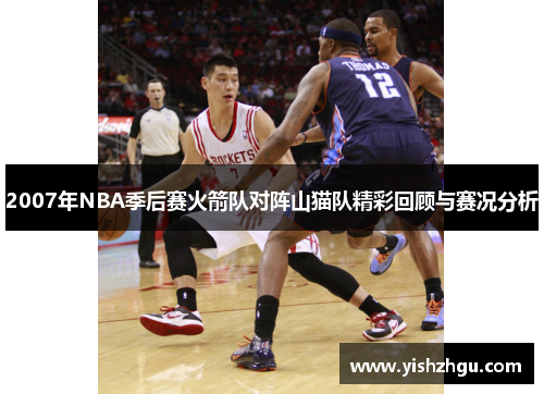 2007年NBA季后赛火箭队对阵山猫队精彩回顾与赛况分析
