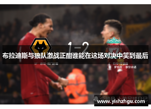 布拉迪斯与狼队激战正酣谁能在这场对决中笑到最后