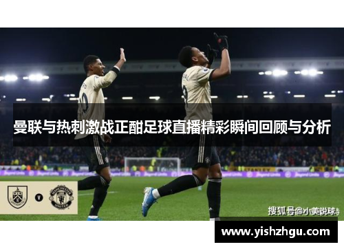曼联与热刺激战正酣足球直播精彩瞬间回顾与分析