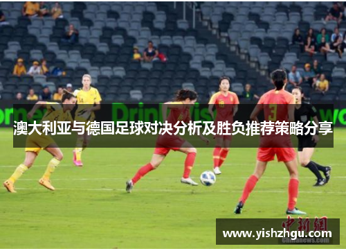 澳大利亚与德国足球对决分析及胜负推荐策略分享