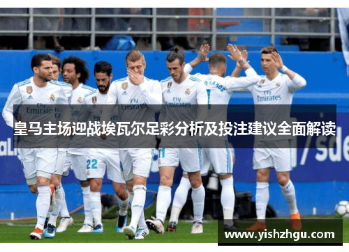 皇马主场迎战埃瓦尔足彩分析及投注建议全面解读