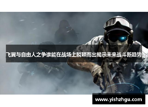飞翼与自由人之争谁能在战场上脱颖而出揭示未来战斗新趋势