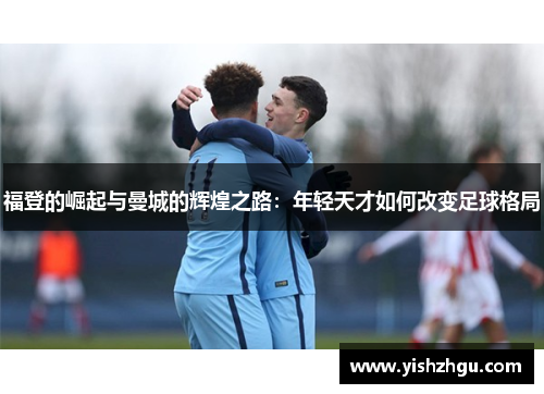 福登的崛起与曼城的辉煌之路：年轻天才如何改变足球格局