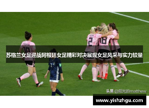 苏格兰女足迎战阿根廷女足精彩对决展现女足风采与实力较量