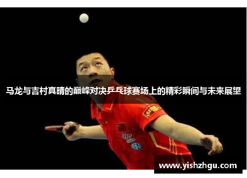 马龙与吉村真晴的巅峰对决乒乓球赛场上的精彩瞬间与未来展望