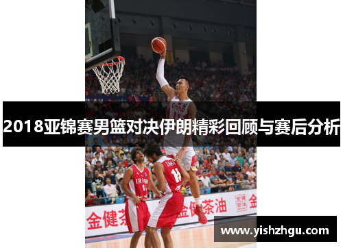 2018亚锦赛男篮对决伊朗精彩回顾与赛后分析