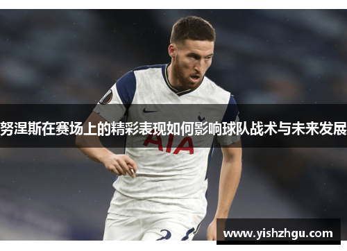 努涅斯在赛场上的精彩表现如何影响球队战术与未来发展