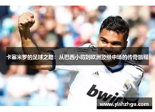 卡塞米罗的足球之路：从巴西小将到欧洲顶级中场的传奇旅程