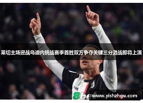 莱切主场迎战乌迪内挑战赛季首胜双方争夺关键三分激战即将上演