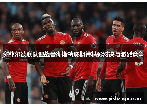 谢菲尔德联队迎战曼彻斯特城期待精彩对决与激烈竞争