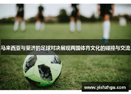 马来西亚与斐济的足球对决展现两国体育文化的碰撞与交流