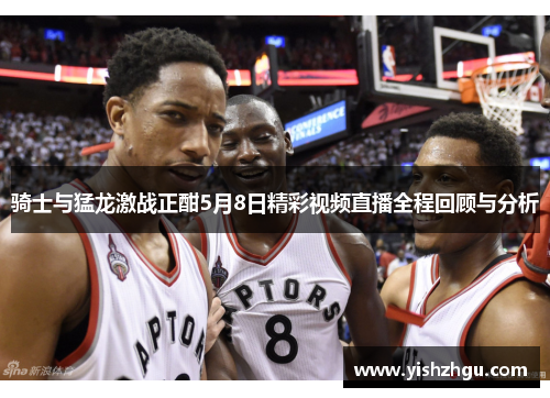 骑士与猛龙激战正酣5月8日精彩视频直播全程回顾与分析