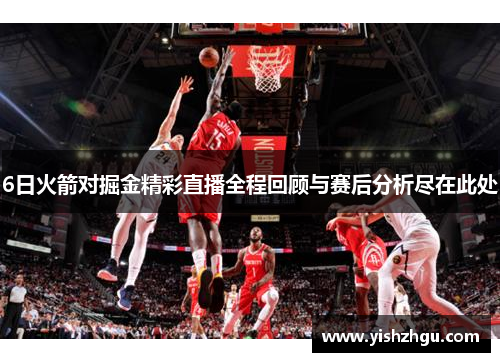 6日火箭对掘金精彩直播全程回顾与赛后分析尽在此处 6日火箭对掘金精彩直播全程回顾与赛后分析尽在此处