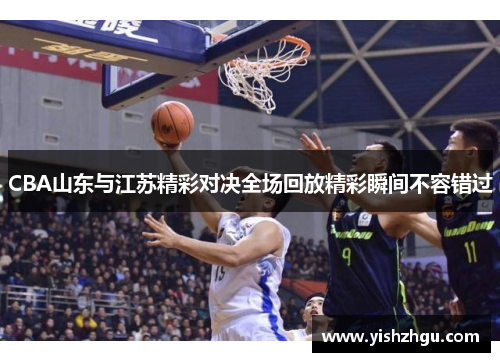 CBA山东与江苏精彩对决全场回放精彩瞬间不容错过