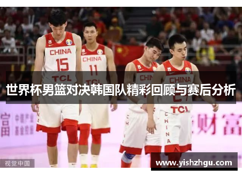 世界杯男篮对决韩国队精彩回顾与赛后分析