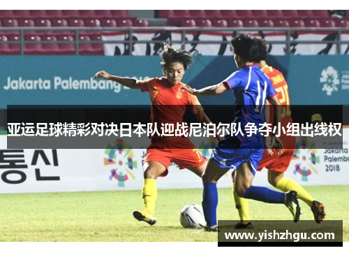 亚运足球精彩对决日本队迎战尼泊尔队争夺小组出线权