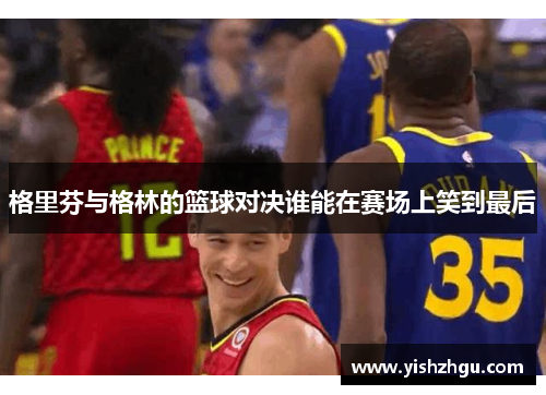 格里芬与格林的篮球对决谁能在赛场上笑到最后