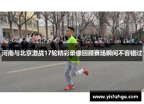 河南与北京激战17轮精彩录像回顾赛场瞬间不容错过